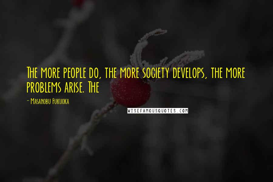 Masanobu Fukuoka Quotes: The more people do, the more society develops, the more problems arise. The