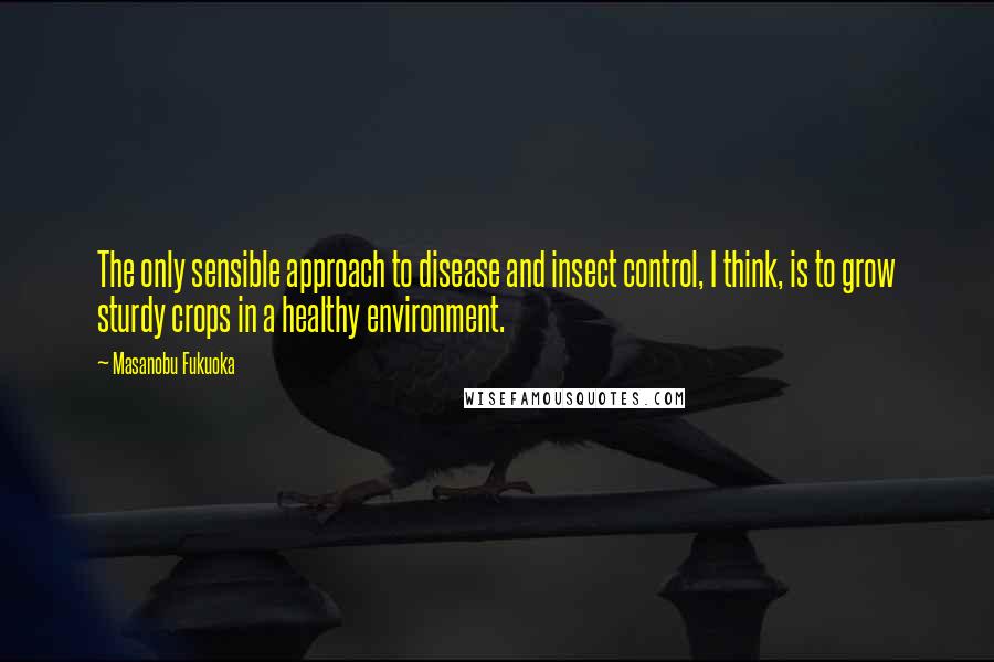 Masanobu Fukuoka Quotes: The only sensible approach to disease and insect control, I think, is to grow sturdy crops in a healthy environment.