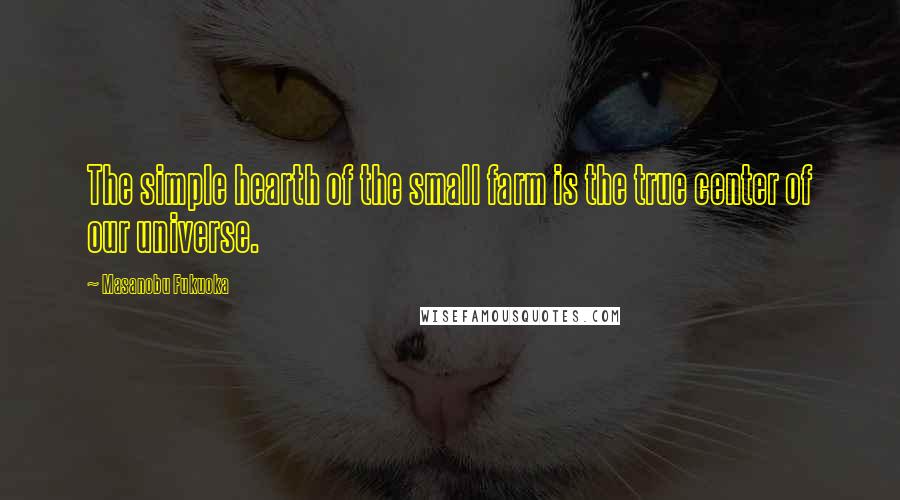 Masanobu Fukuoka Quotes: The simple hearth of the small farm is the true center of our universe.