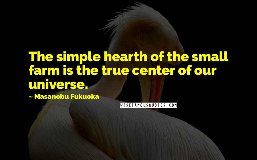 Masanobu Fukuoka Quotes: The simple hearth of the small farm is the true center of our universe.