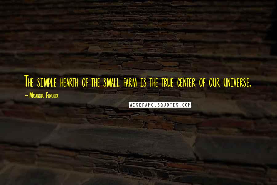 Masanobu Fukuoka Quotes: The simple hearth of the small farm is the true center of our universe.