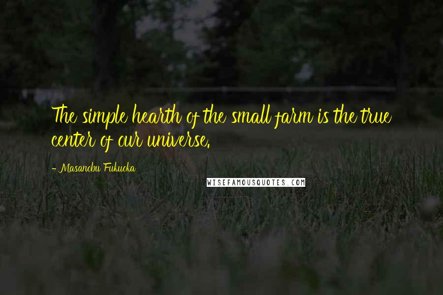 Masanobu Fukuoka Quotes: The simple hearth of the small farm is the true center of our universe.