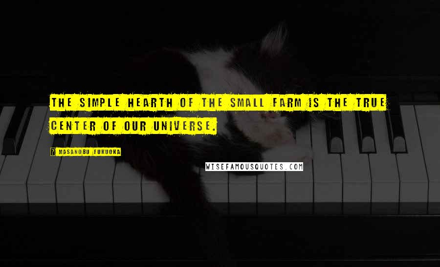 Masanobu Fukuoka Quotes: The simple hearth of the small farm is the true center of our universe.