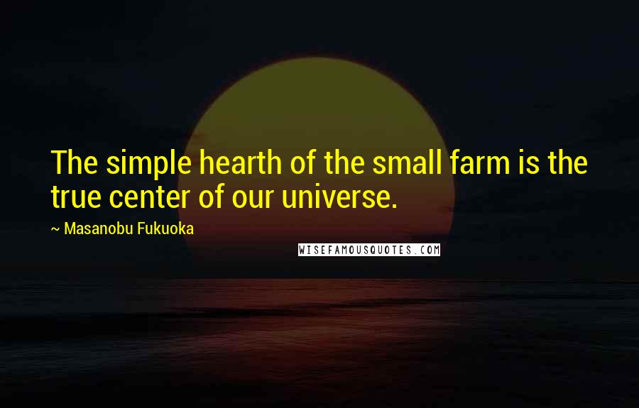 Masanobu Fukuoka Quotes: The simple hearth of the small farm is the true center of our universe.