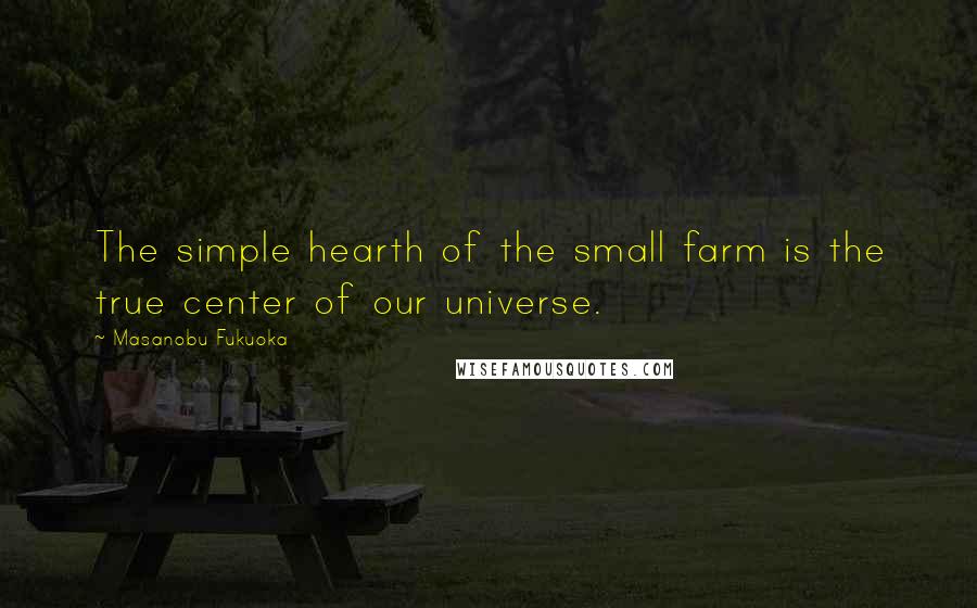 Masanobu Fukuoka Quotes: The simple hearth of the small farm is the true center of our universe.