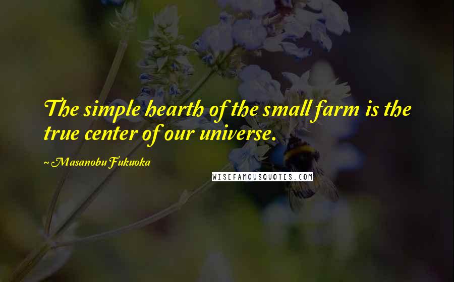 Masanobu Fukuoka Quotes: The simple hearth of the small farm is the true center of our universe.