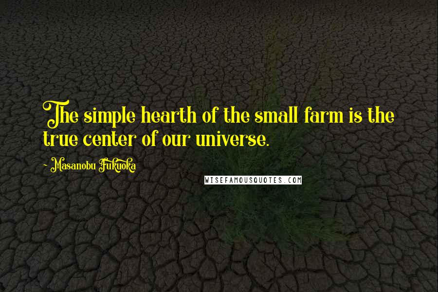 Masanobu Fukuoka Quotes: The simple hearth of the small farm is the true center of our universe.