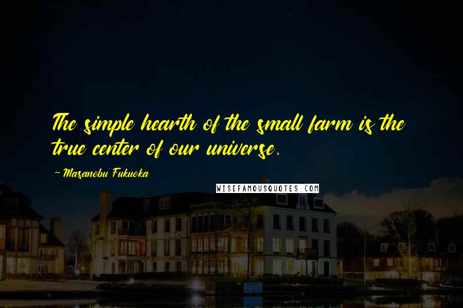 Masanobu Fukuoka Quotes: The simple hearth of the small farm is the true center of our universe.