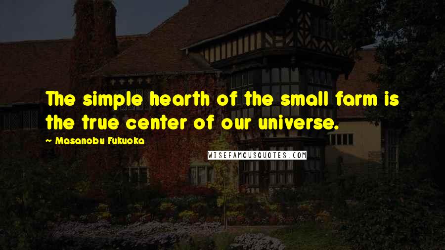 Masanobu Fukuoka Quotes: The simple hearth of the small farm is the true center of our universe.