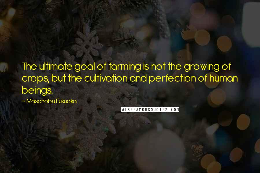 Masanobu Fukuoka Quotes: The ultimate goal of farming is not the growing of crops, but the cultivation and perfection of human beings.