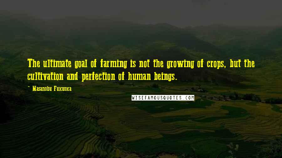 Masanobu Fukuoka Quotes: The ultimate goal of farming is not the growing of crops, but the cultivation and perfection of human beings.