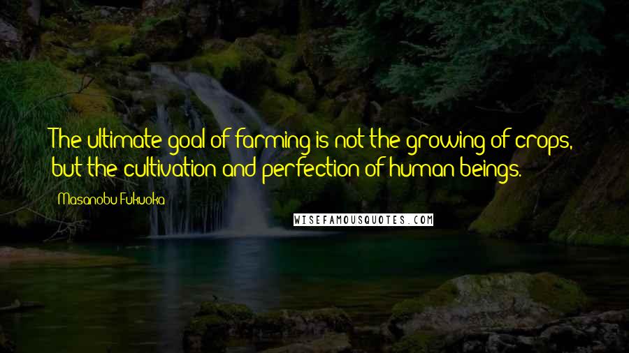 Masanobu Fukuoka Quotes: The ultimate goal of farming is not the growing of crops, but the cultivation and perfection of human beings.