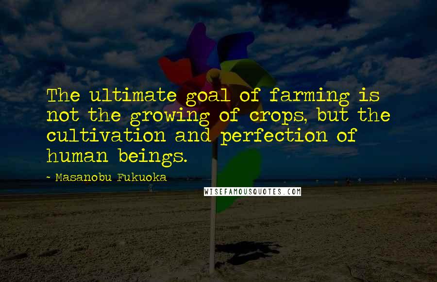 Masanobu Fukuoka Quotes: The ultimate goal of farming is not the growing of crops, but the cultivation and perfection of human beings.