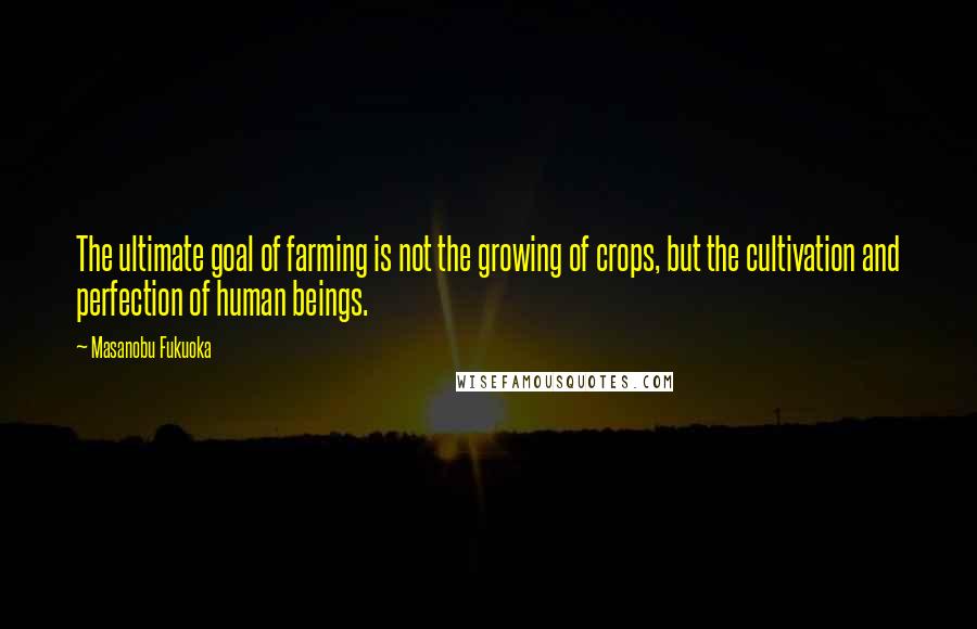 Masanobu Fukuoka Quotes: The ultimate goal of farming is not the growing of crops, but the cultivation and perfection of human beings.