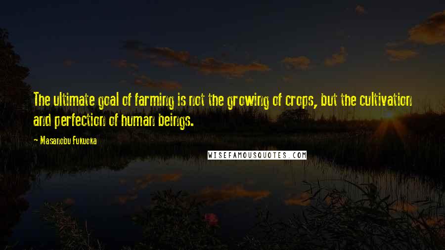 Masanobu Fukuoka Quotes: The ultimate goal of farming is not the growing of crops, but the cultivation and perfection of human beings.