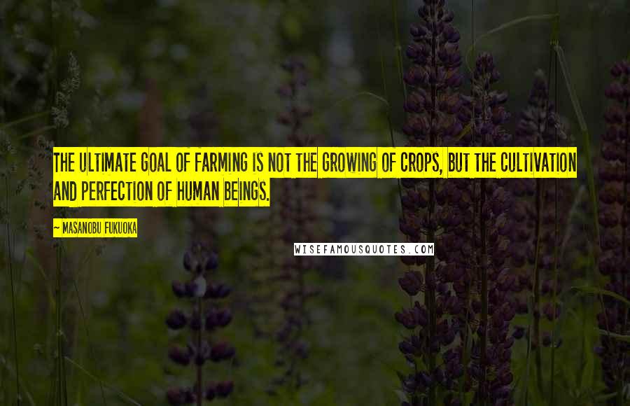 Masanobu Fukuoka Quotes: The ultimate goal of farming is not the growing of crops, but the cultivation and perfection of human beings.
