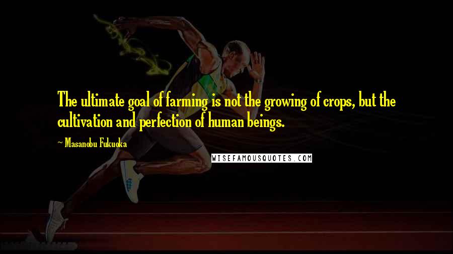 Masanobu Fukuoka Quotes: The ultimate goal of farming is not the growing of crops, but the cultivation and perfection of human beings.