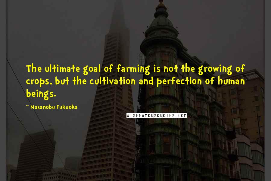 Masanobu Fukuoka Quotes: The ultimate goal of farming is not the growing of crops, but the cultivation and perfection of human beings.