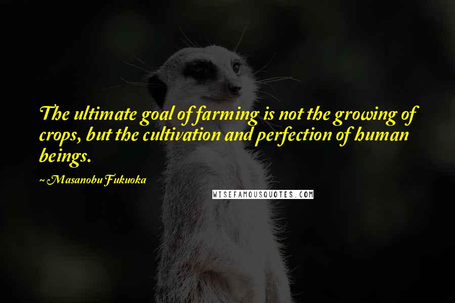 Masanobu Fukuoka Quotes: The ultimate goal of farming is not the growing of crops, but the cultivation and perfection of human beings.