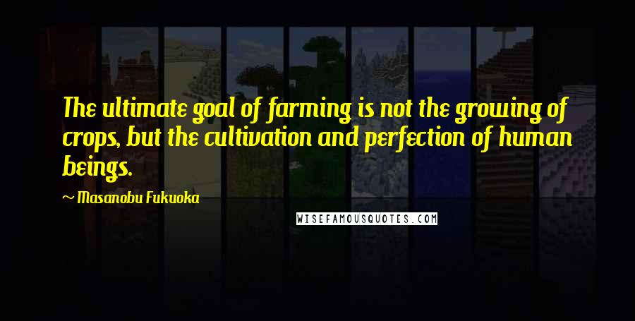 Masanobu Fukuoka Quotes: The ultimate goal of farming is not the growing of crops, but the cultivation and perfection of human beings.