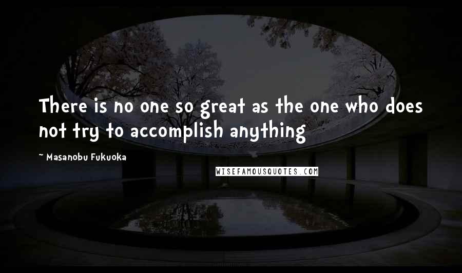 Masanobu Fukuoka Quotes: There is no one so great as the one who does not try to accomplish anything