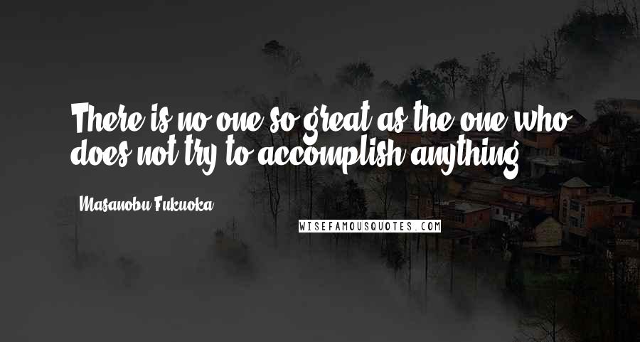 Masanobu Fukuoka Quotes: There is no one so great as the one who does not try to accomplish anything