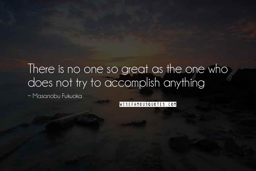 Masanobu Fukuoka Quotes: There is no one so great as the one who does not try to accomplish anything