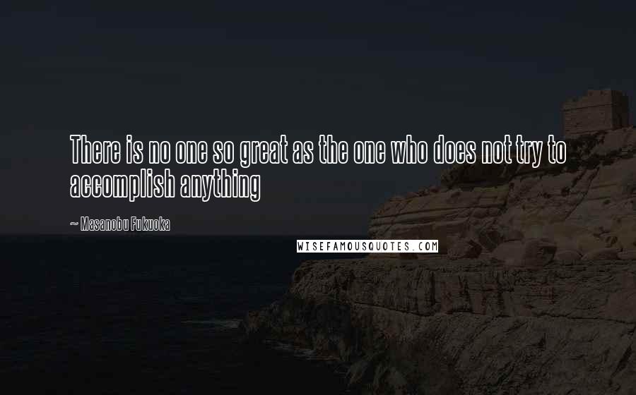 Masanobu Fukuoka Quotes: There is no one so great as the one who does not try to accomplish anything