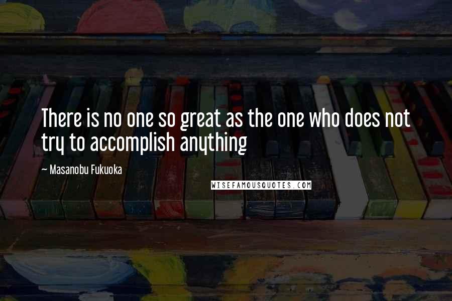 Masanobu Fukuoka Quotes: There is no one so great as the one who does not try to accomplish anything