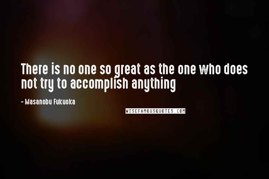 Masanobu Fukuoka Quotes: There is no one so great as the one who does not try to accomplish anything