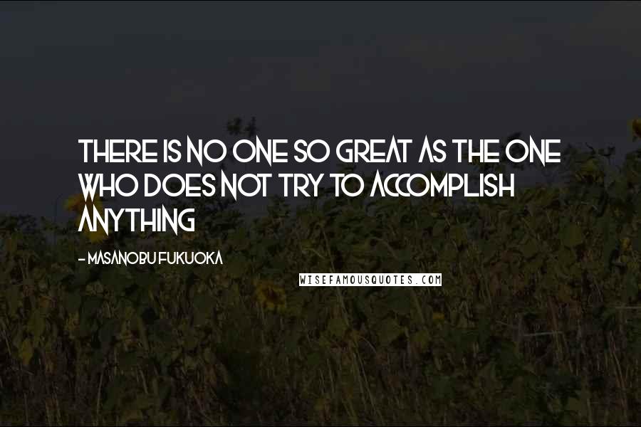 Masanobu Fukuoka Quotes: There is no one so great as the one who does not try to accomplish anything