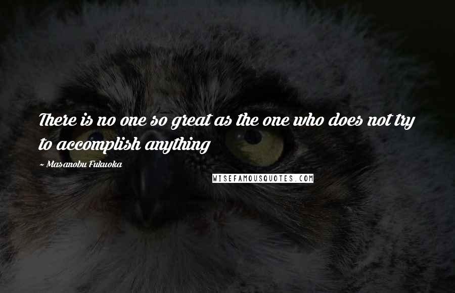 Masanobu Fukuoka Quotes: There is no one so great as the one who does not try to accomplish anything