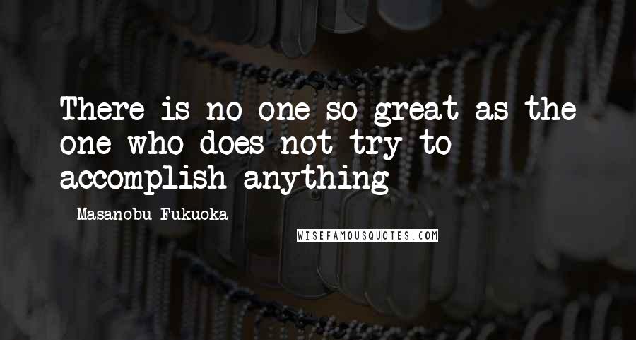 Masanobu Fukuoka Quotes: There is no one so great as the one who does not try to accomplish anything