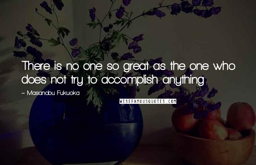 Masanobu Fukuoka Quotes: There is no one so great as the one who does not try to accomplish anything