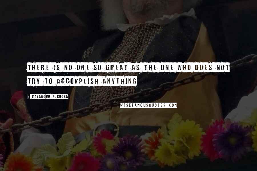 Masanobu Fukuoka Quotes: There is no one so great as the one who does not try to accomplish anything