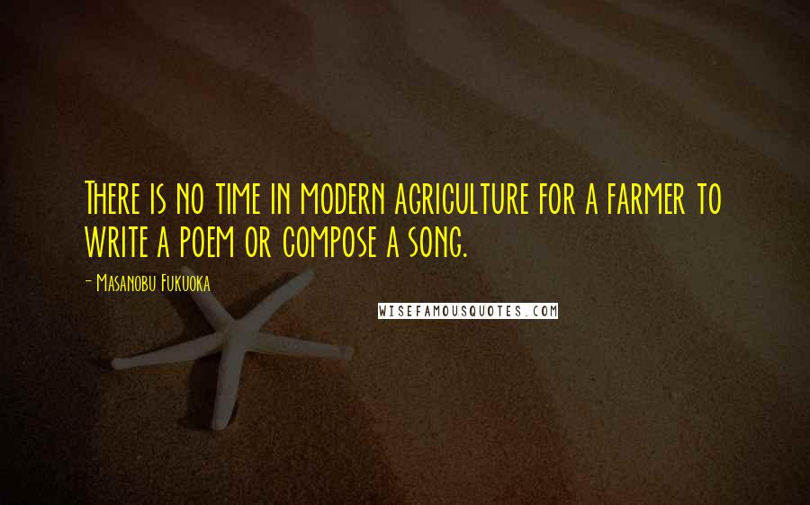 Masanobu Fukuoka Quotes: There is no time in modern agriculture for a farmer to write a poem or compose a song.