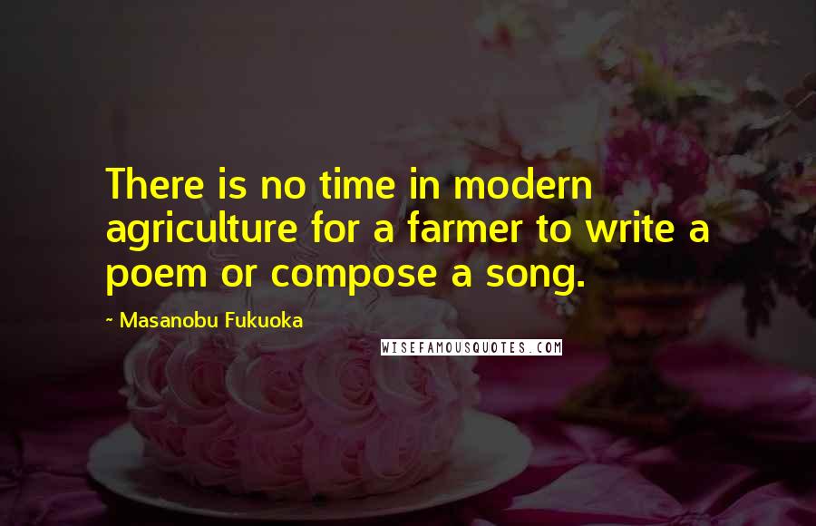 Masanobu Fukuoka Quotes: There is no time in modern agriculture for a farmer to write a poem or compose a song.