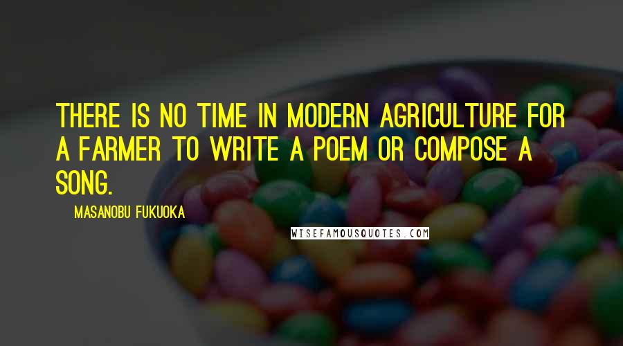 Masanobu Fukuoka Quotes: There is no time in modern agriculture for a farmer to write a poem or compose a song.