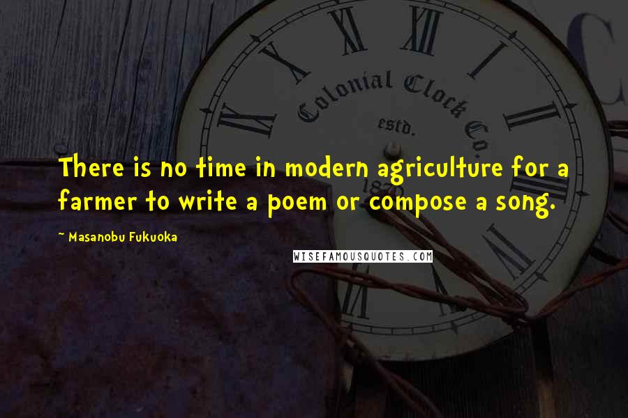 Masanobu Fukuoka Quotes: There is no time in modern agriculture for a farmer to write a poem or compose a song.