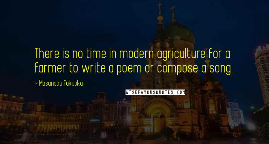 Masanobu Fukuoka Quotes: There is no time in modern agriculture for a farmer to write a poem or compose a song.