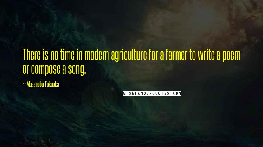 Masanobu Fukuoka Quotes: There is no time in modern agriculture for a farmer to write a poem or compose a song.