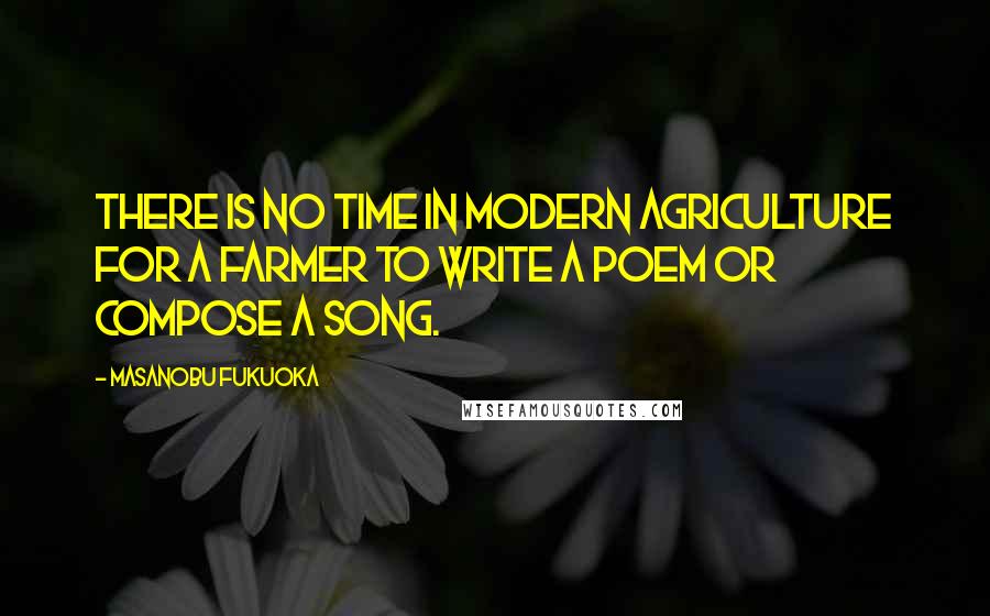 Masanobu Fukuoka Quotes: There is no time in modern agriculture for a farmer to write a poem or compose a song.