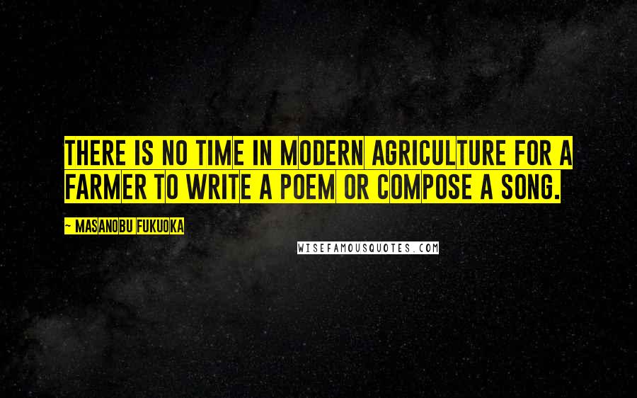 Masanobu Fukuoka Quotes: There is no time in modern agriculture for a farmer to write a poem or compose a song.