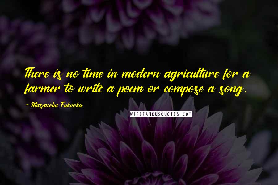 Masanobu Fukuoka Quotes: There is no time in modern agriculture for a farmer to write a poem or compose a song.