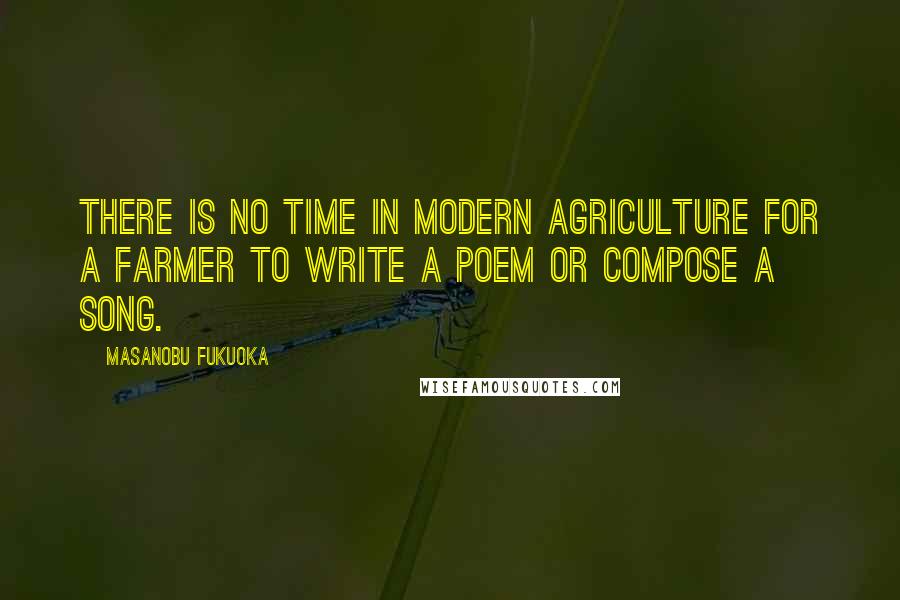 Masanobu Fukuoka Quotes: There is no time in modern agriculture for a farmer to write a poem or compose a song.