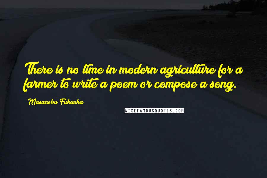 Masanobu Fukuoka Quotes: There is no time in modern agriculture for a farmer to write a poem or compose a song.