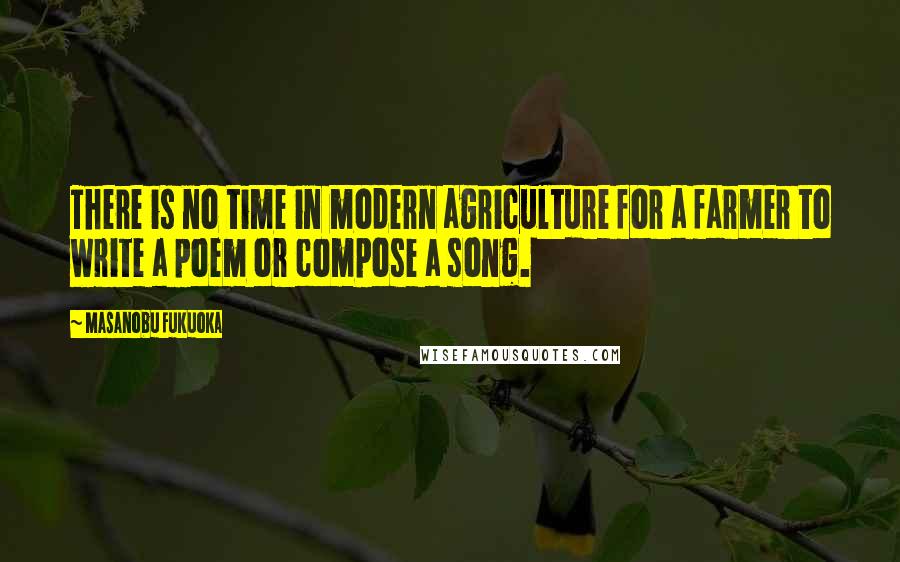 Masanobu Fukuoka Quotes: There is no time in modern agriculture for a farmer to write a poem or compose a song.