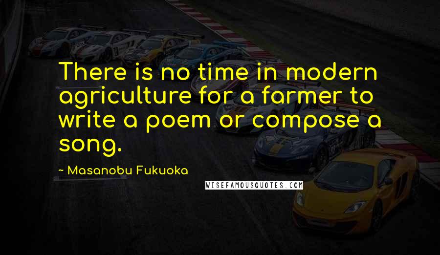 Masanobu Fukuoka Quotes: There is no time in modern agriculture for a farmer to write a poem or compose a song.