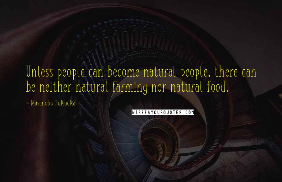 Masanobu Fukuoka Quotes: Unless people can become natural people, there can be neither natural farming nor natural food.