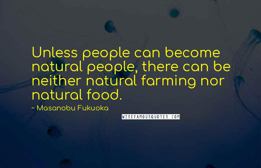 Masanobu Fukuoka Quotes: Unless people can become natural people, there can be neither natural farming nor natural food.